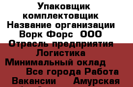 Упаковщик-комплектовщик › Название организации ­ Ворк Форс, ООО › Отрасль предприятия ­ Логистика › Минимальный оклад ­ 33 000 - Все города Работа » Вакансии   . Амурская обл.,Архаринский р-н